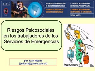 Riesgos Psicosociales
en los trabajadores de los
Servicios de Emergencias


            por Juan Mijana
       (jjmijana@yahoo.com.ar)
 