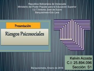 Republica Bolivariana de Venezuela
Ministerio del Poder Popular para la Educación Superior
I.U.T Antonio José de Sucre
Barquisimeto-Edo Lara
Kelvin Acosta
C.I: 25.894.096
Sección: S1
Riesgos Psicosociales
Barquisimeto, Enero de 2016
Presentación
 