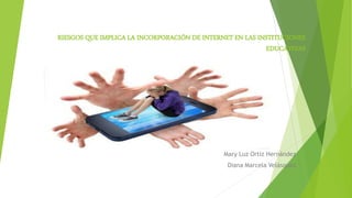 RIESGOS QUE IMPLICA LA INCORPORACIÓN DE INTERNET EN LAS INSTITUCIONES
EDUCATIVAS
Mary Luz Ortiz Hernández
Diana Marcela Velásquez
 