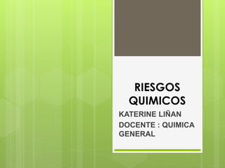 RIESGOS
QUIMICOS
KATERINE LIÑAN
DOCENTE : QUIMICA
GENERAL
 