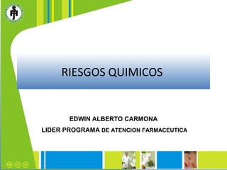 RIESGOS QUIMICOS 
EDWIN ALBERTO CARMONA 
LIDER PROGRAMA DE ATENCION FARMACEUTICA 
 
