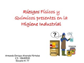 Riesgos Físicos y
Químicos presentes en la
Higiene Industrial
Armando Enrique Alvarado Pórteles
C.I.: 19640530
Escuela N· 77
 