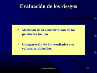 Riesgos Químicos 21
Evaluación de los riesgos
• Medición de la concentración de los
productos tóxicos.
• Comparación de los resultados con
valores establecidos.
 