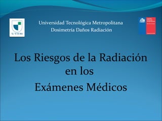 Universidad Tecnológica Metropolitana
Dosimetría Daños Radiación
Los Riesgos de la Radiación
en los
Exámenes Médicos
 