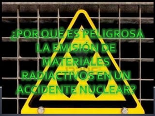  ¿Por qué es peligrosa la emisión de materiales radiactivos en un accidente nuclear?  