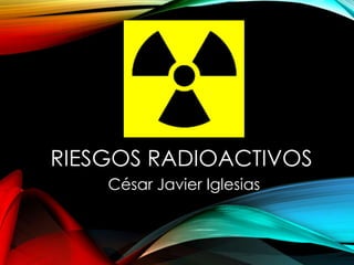 RIESGOS RADIOACTIVOS
César Javier Iglesias
 