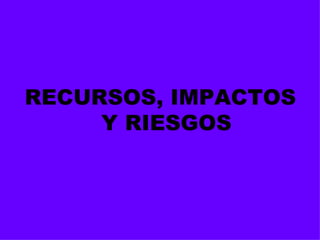 <ul><li>RECURSOS, IMPACTOS Y RIESGOS </li></ul>