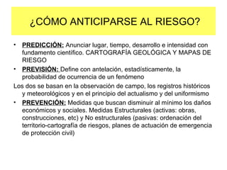 ¿CÓMO ANTICIPARSE AL RIESGO? <ul><li>PREDICCIÓN:  Anunciar lugar, tiempo, desarrollo e intensidad con fundamento científic...