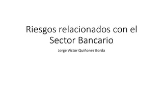 Riesgos relacionados con el
Sector Bancario
Jorge Victor Quiñones Borda
 