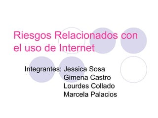 Riesgos Relacionados con
el uso de Internet
Integrantes: Jessica Sosa
Gimena Castro
Lourdes Collado
Marcela Palacios
 