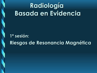 Radiología  Basada en Evidencia 1 ª  sesión: Riesgos de Resonancia Magnética 