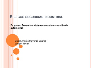 RIESGOS SEGURIDAD INDUSTRIAL
Empresa: Semes (servicio mecanizado especializado
automotriz)
Cesar Andrés Mayorga Suarez
código: 15684
 