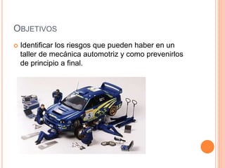 OBJETIVOS
 Identificar los riesgos que pueden haber en un
taller de mecánica automotriz y como prevenirlos
de principio a final.
 