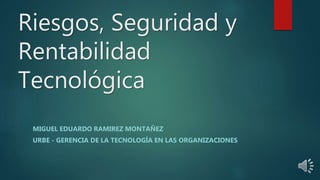 Riesgos, Seguridad y
Rentabilidad
Tecnológica
MIGUEL EDUARDO RAMIREZ MONTAÑEZ
URBE - GERENCIA DE LA TECNOLOGÍA EN LAS ORGANIZACIONES
 