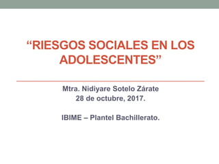 “RIESGOS SOCIALES EN LOS
ADOLESCENTES”
Mtra. Nidiyare Sotelo Zárate
28 de octubre, 2017.
IBIME – Plantel Bachillerato.
 