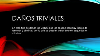 DAÑOS TRIVIALES
En este tipo de daños los VIRUS que los causan son muy fáciles de
remover y eliminar, por lo que se pueden quitar solo en segundos o
minutos.
 