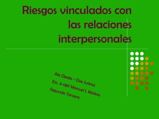 Riesgos vinculados con
las relaciones
interpersonales
Ale Ojeda - Gise Juárez
Esc. 4-087 Manuel I. Molina
Segundo Tercera
 