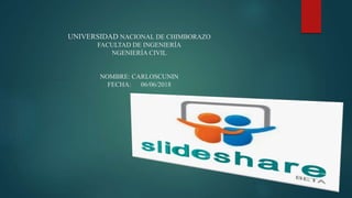 UNIVERSIDAD NACIONAL DE CHIMBORAZO
FACULTAD DE INGENIERÍA
NGENIERÍA CIVIL
NOMBRE: CARLOSCUNIN
FECHA: 06/06/2018
 
