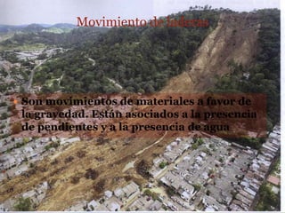 Movimiento de laderas




 Son movimientos de materiales a favor de
 la gravedad. Están asociados a la presencia
 de pendientes y a la presencia de agua
 