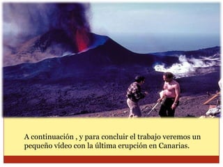 A continuación , y para concluir el trabajo veremos un
pequeño vídeo con la última erupción en Canarias.
 