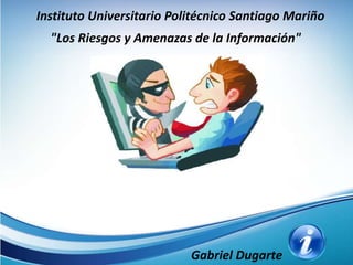 "Los Riesgos y Amenazas de la Información"
Gabriel Dugarte
Instituto Universitario Politécnico Santiago Mariño
 