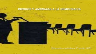 RIESGOS Y AMENAZAS A LA DEMOCRACIA
Educación ciudadana 3° medio 2020
 