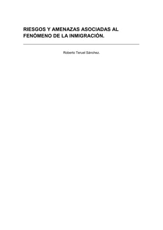 RIESGOS Y AMENAZAS ASOCIADAS AL
FENÓMENO DE LA INMIGRACIÓN.


             Roberto Teruel Sánchez.
 