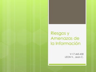 Riesgos y
Amenazas de
la Información
V-17.465.458
LEON V., Jean C.
 