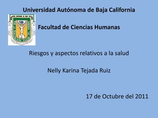Universidad Autónoma de Baja California

     Facultad de Ciencias Humanas


  Riesgos y aspectos relativos a la salud

         Nelly Karina Tejada Ruiz


                        17 de Octubre del 2011
 