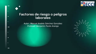 Factores de riesgo o peligros
laborales
Autor : Manuel Andrés Sánchez González
Profesor: Benjamín Pardo Arango
 