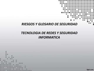 RIESGOS Y GLOSARIO DE SEGURIDAD

TECNOLOGIA DE REDES Y SEGURIDAD
         INFORMATICA
 