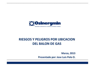 RIESGOS Y PELIGROS POR UBICACION
        DEL BALON DE GAS

                               Marzo, 2013
           Presentado por: Jose Luis Polo O.
 