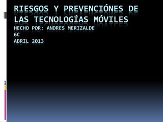 RIESGOS Y PREVENCIÓNES DE
LAS TECNOLOGÍAS MÓVILES
HECHO POR: ANDRES MERIZALDE
6C
ABRIL 2013
 