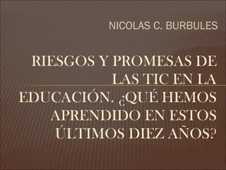 NICOLAS C. BURBULES

RIESGOS Y PROMESAS DE
LAS TIC EN LA
EDUCACIÓN. ¿QUÉ HEMOS
APRENDIDO EN ESTOS
ÚLTIMOS DIEZ AÑOS?

 