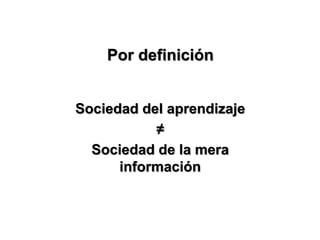 Por definición
Sociedad del aprendizaje
≠
Sociedad de la mera
información
 