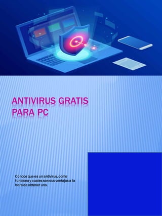 ANTIVIRUS GRATIS
PARA PC
Conoce que es un antivirus, como
funciona y cuales son sus ventajas a la
hora de obtener uno.
 