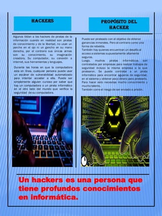 HACKERS
Algunos tildan a los hackers de piratas de la
información cuando en realidad son piratas
de conocimiento y de la l...