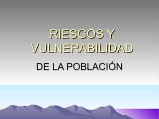 RIESGOS Y
VULNERABILIDAD
DE LA POBLACIÓN
 