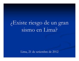 ¿Existe riesgo de un gran
    sismo en Lima?


    Lima, 21 de setiembre de 2012
 