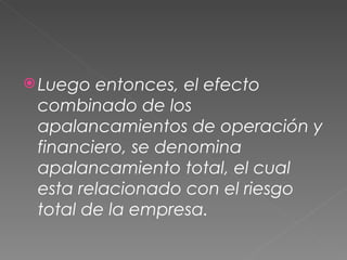 Luego entonces, el efecto combinado de los apalancamientos de operación y financiero, se denomina apalancamiento total, el cual esta relacionado con el riesgo total de la empresa.