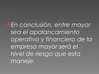 En conclusión, entre mayor sea el apalancamiento operativo y financiero de la empresa mayor será el nivel de riesgo que esta maneje.