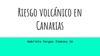 Riesgo volcánico en
Canarias
Gabriela Vargas Jiménez 2A
 
