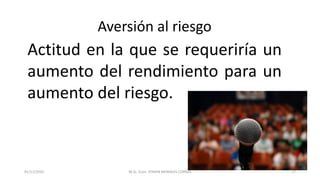 Aversión al riesgo
Actitud en la que se requeriría un
aumento del rendimiento para un
aumento del riesgo.
M.Sc. Econ. EFRAIN MORALES CORREA01/11/2016 17
 