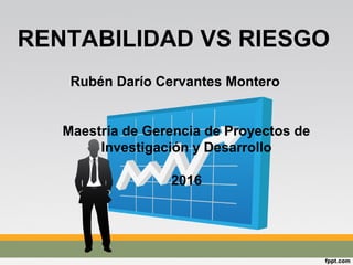 RENTABILIDAD VS RIESGO
Maestría de Gerencia de Proyectos de
Investigación y Desarrollo
2016
Rubén Darío Cervantes Montero
 