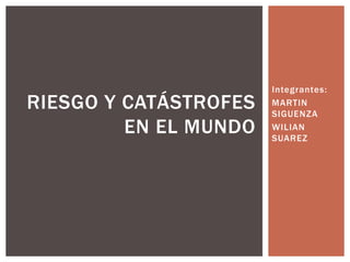 Integrantes:
MARTIN
SIGUENZA
WILIAN
SUAREZ
RIESGO Y CATÁSTROFES
EN EL MUNDO
 