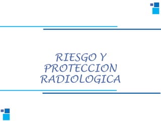 RIESGO Y
PROTECCION
RADIOLOGICA
 
