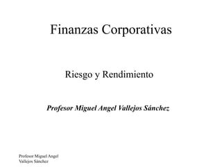 Profesor Miguel Angel
Vallejos Sánchez
Finanzas Corporativas
Riesgo y Rendimiento
Profesor Miguel Angel Vallejos Sánchez
 