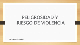PELIGROSIDAD Y
RIESGO DE VIOLENCIA
PSC. GABRIELA LLANOS
 