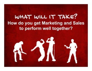 WHAT WILL IT TAKE?
How do you get Marketing and Sales
    to perform well together?
 