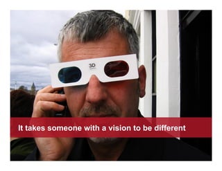 It takes someone with a vision to be different
 